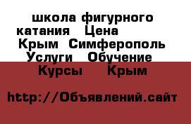 школа фигурного катания › Цена ­ 2 000 - Крым, Симферополь Услуги » Обучение. Курсы   . Крым